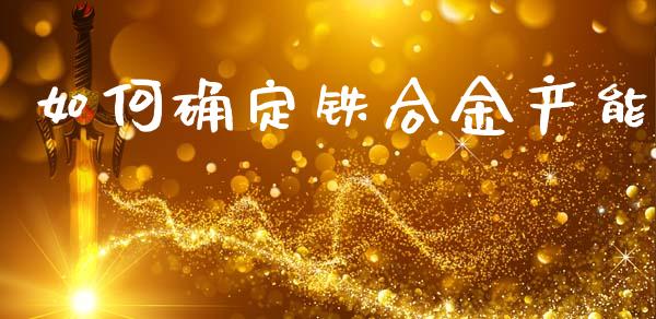 如何确定铁合金产能_https://m.letulww.com_股指期货交易时间_第1张