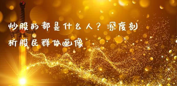 炒股的都是什么人？深度剖析股民群体画像_https://m.letulww.com_股指期货交易时间_第1张