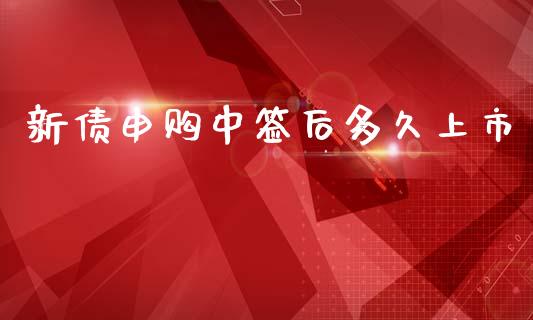 新债申购中签后多久上市_https://m.letulww.com_期货开户保证金_第1张