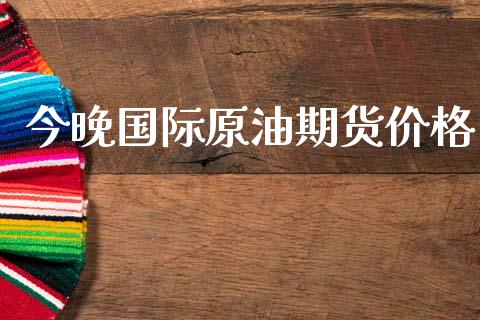 今晚国际原油期货价格_https://m.letulww.com_期货交易策略_第1张