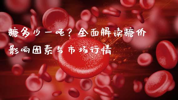 糖多少一吨？全面解读糖价影响因素与市场行情_https://m.letulww.com_期货开户保证金_第1张