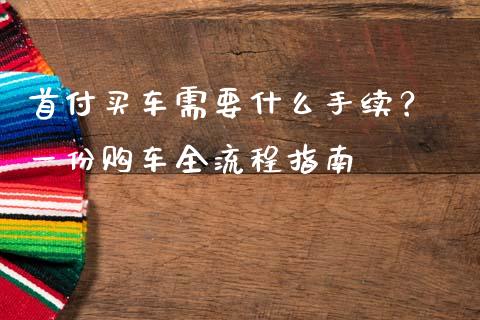 首付买车需要什么手续？ 一份购车全流程指南_https://m.letulww.com_股指期货交易时间_第1张