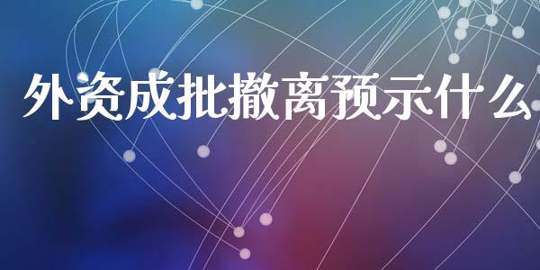 外资成批撤离预示什么_https://m.letulww.com_股指期货交易时间_第1张