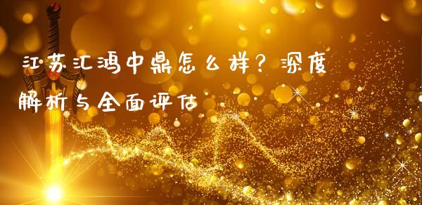 江苏汇鸿中鼎怎么样？深度解析与全面评估_https://m.letulww.com_期货交易软件_第1张