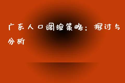 广东人口调控策略：探讨与分析_https://m.letulww.com_期货交易策略_第1张