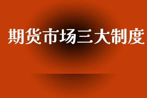 期货市场三大制度_https://m.letulww.com_期货交易软件_第1张