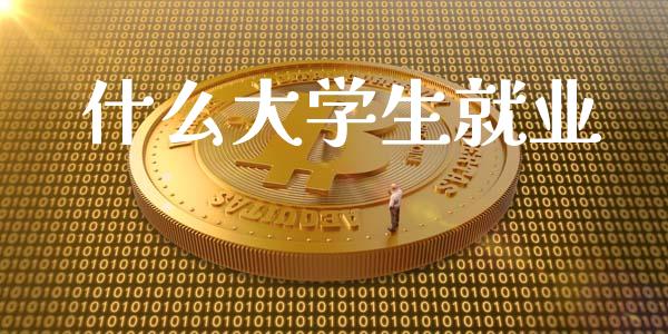 什么大学生就业_https://m.letulww.com_期货交易策略_第1张