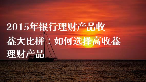 2015年银行理财产品收益大比拼：如何选择高收益理财产品_https://m.letulww.com_期货交易策略_第1张