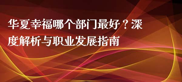 华夏幸福哪个部门最好？深度解析与职业发展指南_https://m.letulww.com_期货交易软件_第1张