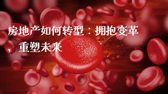 房地产如何转型：拥抱变革，重塑未来_https://m.letulww.com_期货交易软件_第1张