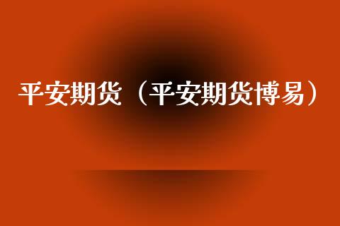 平安期货（平安期货博易）_https://m.letulww.com_股指期货交易时间_第1张