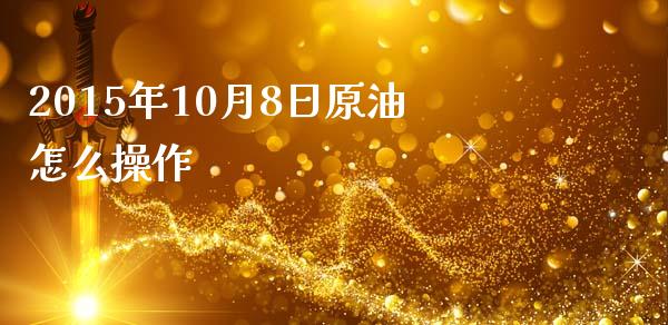 2015年10月8日原油怎么操作_https://m.letulww.com_期货交易软件_第1张