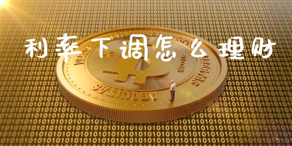 利率下调怎么理财_https://m.letulww.com_期货交易策略_第1张