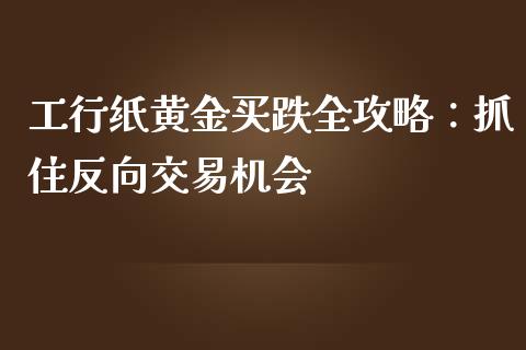 工行纸黄金买跌全攻略：抓住反向交易机会_https://m.letulww.com_股指期货交易时间_第1张