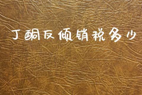 丁酮反倾销税多少_https://m.letulww.com_股指期货交易时间_第1张