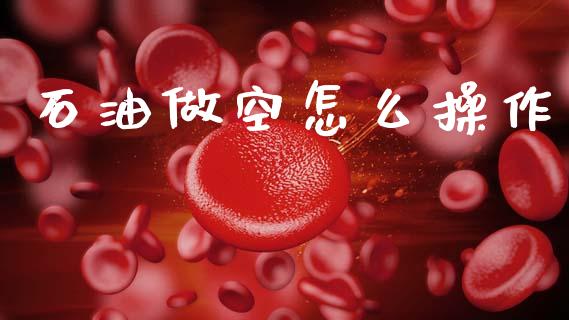 石油做空怎么操作_https://m.letulww.com_期货交易策略_第1张