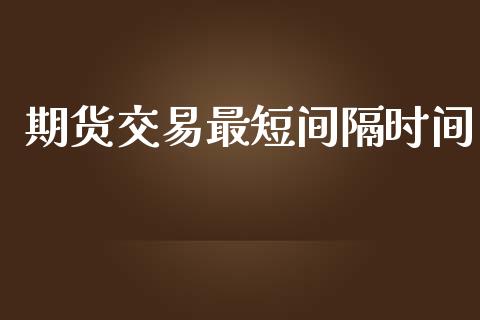 期货交易最短间隔时间_https://m.letulww.com_股指期货交易时间_第1张