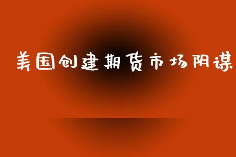 美国创建期货市场阴谋_https://m.letulww.com_期货开户保证金_第1张