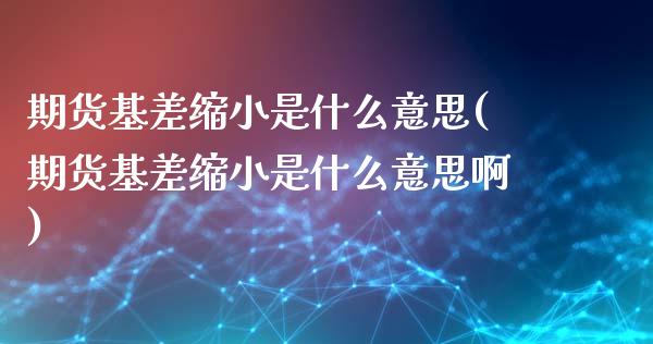 期货基差缩小是什么意思(期货基差缩小是什么意思啊)_https://m.letulww.com_期货开户保证金_第1张