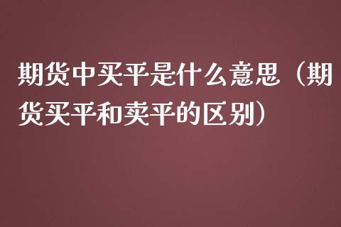 期货中买平是什么意思（期货买平和卖平的区别）_https://m.letulww.com_期货交易策略_第1张