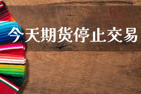 今天期货停止交易_https://m.letulww.com_股指期货交易时间_第1张