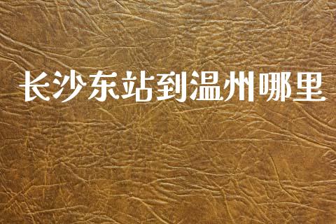 长沙东站到温州哪里_https://m.letulww.com_期货开户保证金_第1张