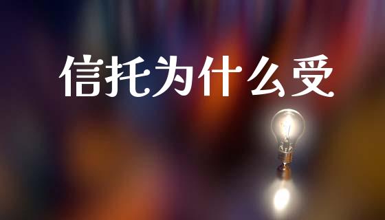 信托为什么受_https://m.letulww.com_期货开户保证金_第1张