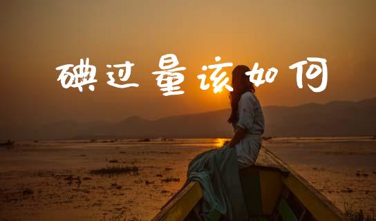 碘过量该如何_https://m.letulww.com_股指期货交易时间_第1张