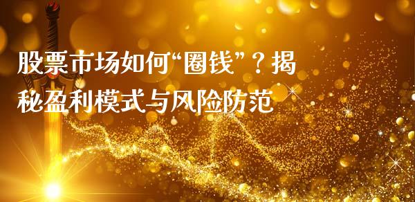 股票市场如何“圈钱”？揭秘盈利模式与风险防范_https://m.letulww.com_股指期货交易时间_第1张