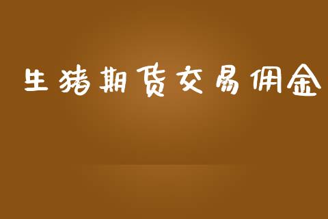 生猪期货交易佣金_https://m.letulww.com_期货开户保证金_第1张
