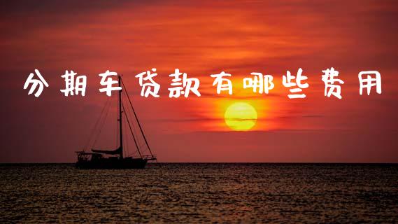 分期车贷款有哪些费用_https://m.letulww.com_期货交易软件_第1张