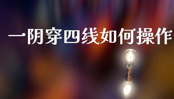 一阴穿四线如何操作_https://m.letulww.com_期货开户保证金_第1张
