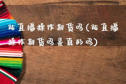 能直播操作期货吗(能直播操作期货吗是真的吗)_股指期货交易时间_第1张_期货开户保证金_期货交易软件_股指期货交易时间_期货交易策略 能直播操作期货吗(能直播操作期货吗是真的吗)_https://m.letulww.com_股指期货交易时间_第1张