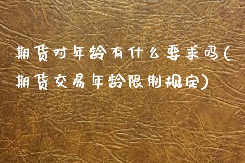 期货对年龄有什么要求吗(期货交易年龄限制规定)_https://m.letulww.com_期货开户保证金_第1张