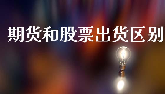期货和股票出货区别_https://m.letulww.com_股指期货交易时间_第1张