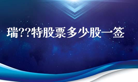 瑞??特股票多少股一签_https://m.letulww.com_股指期货交易时间_第1张