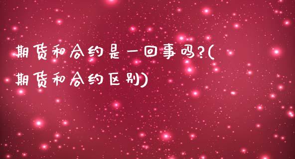 期货和合约是一回事吗?(期货和合约区别)_https://m.letulww.com_股指期货交易时间_第1张