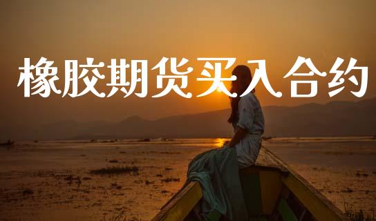橡胶期货买入合约_https://m.letulww.com_期货交易策略_第1张