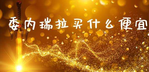 委内瑞拉买什么便宜_https://m.letulww.com_期货交易策略_第1张
