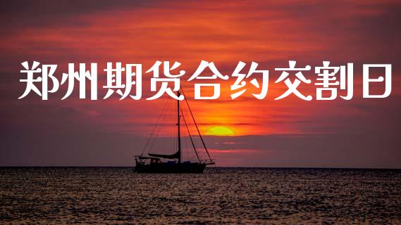 郑州期货合约交割日_https://m.letulww.com_期货开户保证金_第1张