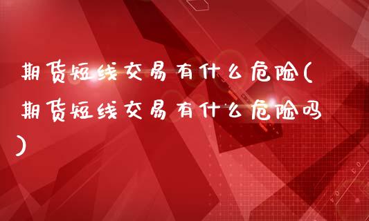 期货短线交易有什么危险(期货短线交易有什么危险吗)_https://m.letulww.com_期货交易策略_第1张