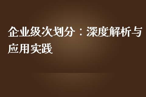 企业级次划分：深度解析与应用实践_https://m.letulww.com_期货交易软件_第1张