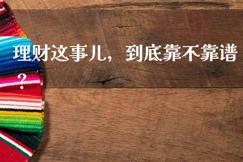 理财这事儿，到底靠不靠谱？_https://m.letulww.com_期货开户保证金_第1张