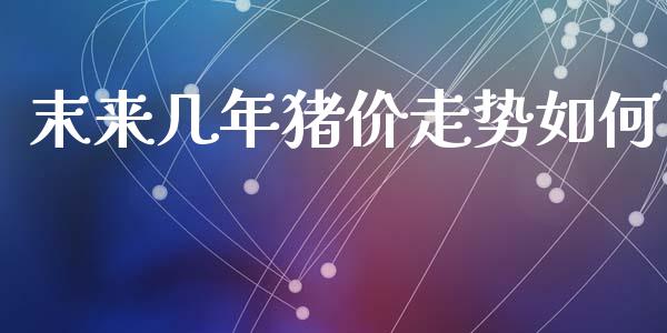 末来几年猪价走势如何_https://m.letulww.com_股指期货交易时间_第1张