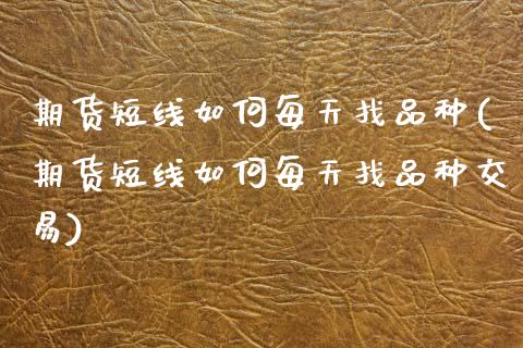 期货短线如何每天找品种(期货短线如何每天找品种交易)_https://m.letulww.com_期货开户保证金_第1张