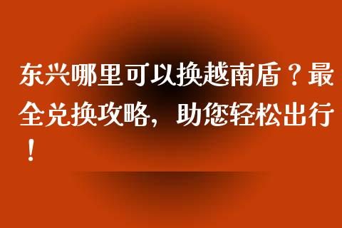 东兴哪里可以换越南盾？最全兑换攻略，助您轻松出行！_https://m.letulww.com_期货开户保证金_第1张