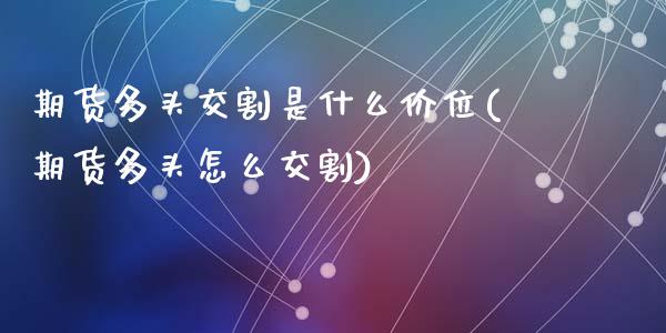 期货多头交割是什么价位(期货多头怎么交割)_https://m.letulww.com_期货交易策略_第1张