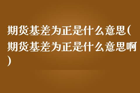 期货基差为正是什么意思(期货基差为正是什么意思啊)_https://m.letulww.com_期货交易软件_第1张