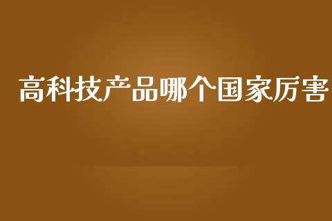 高科技产品哪个国家厉害_https://m.letulww.com_期货交易软件_第1张
