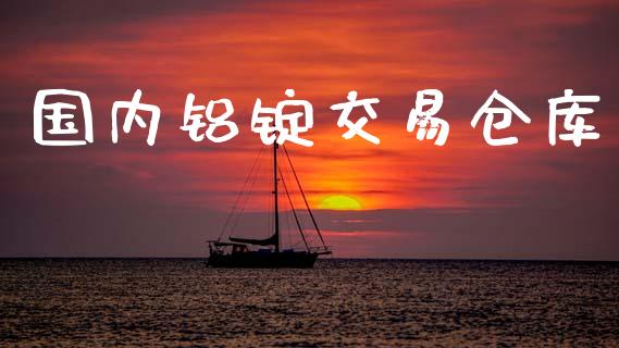 国内铝锭交易仓库_https://m.letulww.com_期货开户保证金_第1张